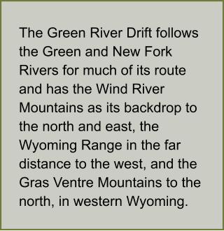 The Green River Drift follows the Green and New Fork Rivers for much of its route and has the Wind River Mountains as its backdrop to the north and east, the Wyoming Range in the far distance to the west, and the Gras Ventre Mountains to the north, in western Wyoming.